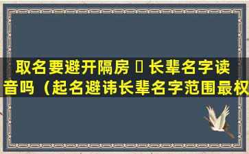 取名要避开隔房 ☘ 长辈名字读音吗（起名避讳长辈名字范围最权威的回答）